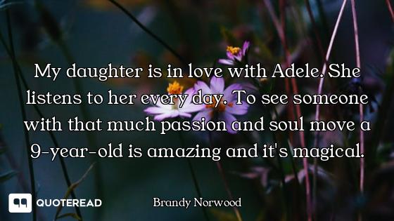 My daughter is in love with Adele. She listens to her every day. To see someone with that much passi...