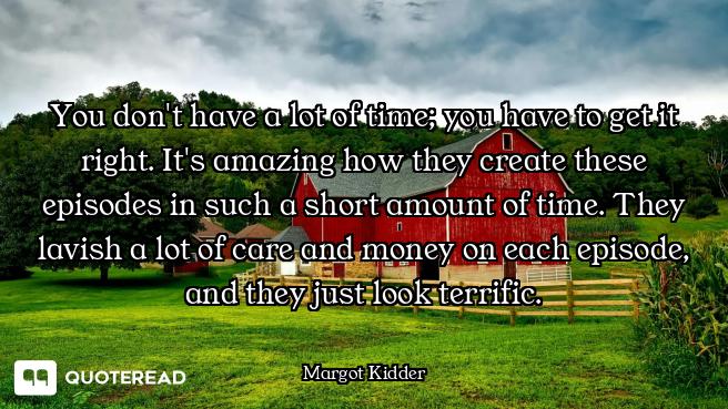 You don't have a lot of time; you have to get it right. It's amazing how they create these episodes...