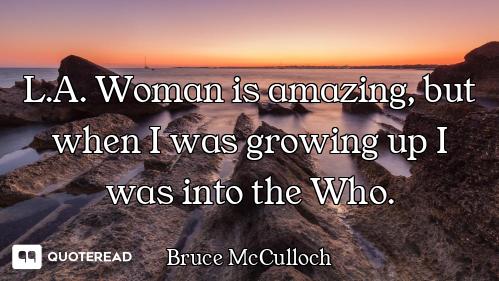 L.A. Woman is amazing, but when I was growing up I was into the Who.