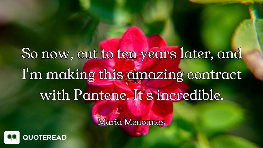 So now, cut to ten years later, and I'm making this amazing contract with Pantene. It's incredible.