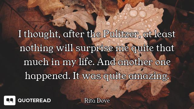 I thought, after the Pulitzer, at least nothing will surprise me quite that much in my life. And ano...