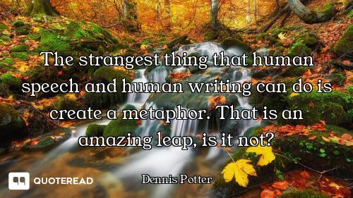 The strangest thing that human speech and human writing can do is create a metaphor. That is an amaz...