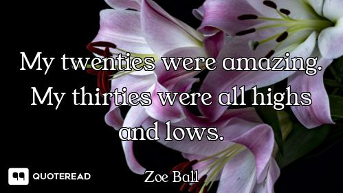 My twenties were amazing. My thirties were all highs and lows.