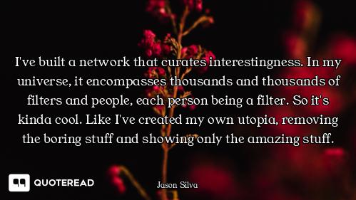 I've built a network that curates interestingness. In my universe, it encompasses thousands and thou...