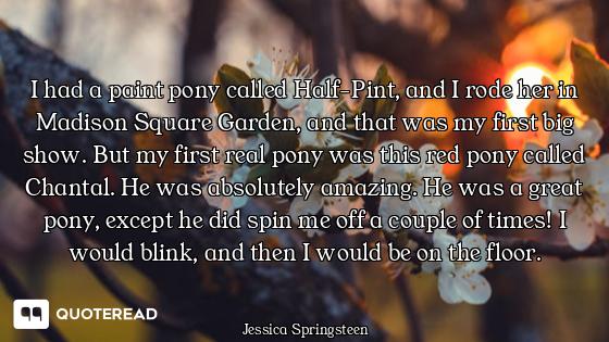 I had a paint pony called Half-Pint, and I rode her in Madison Square Garden, and that was my first...