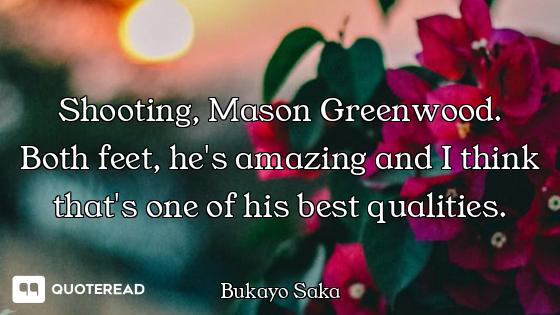 Shooting, Mason Greenwood. Both feet, he's amazing and I think that's one of his best qualities.