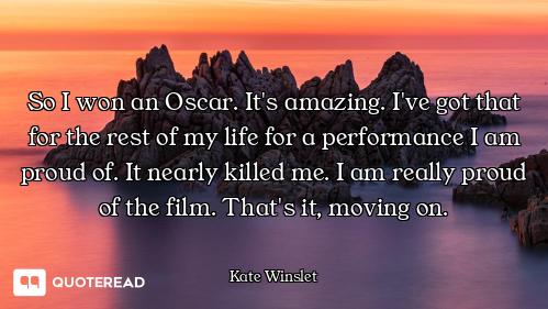 So I won an Oscar. It's amazing. I've got that for the rest of my life for a performance I am proud...