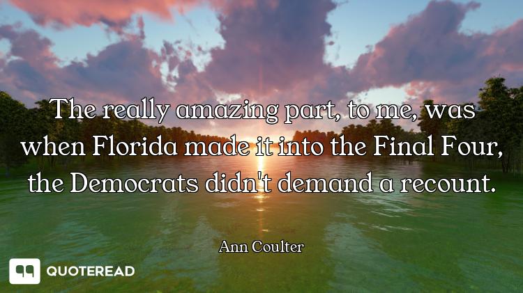 The really amazing part, to me, was when Florida made it into the Final Four, the Democrats didn't d...