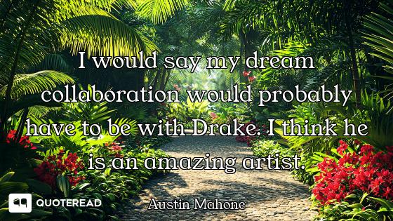 I would say my dream collaboration would probably have to be with Drake. I think he is an amazing ar...