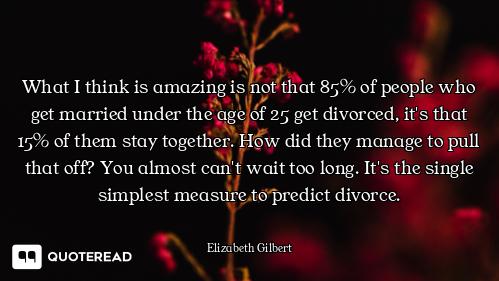 What I think is amazing is not that 85% of people who get married under the age of 25 get divorced,...