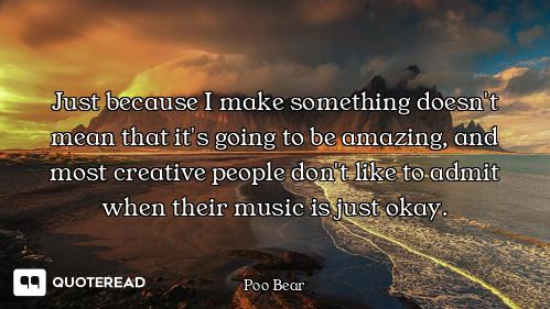 Just because I make something doesn't mean that it's going to be amazing, and most creative people d...