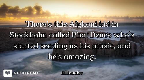 There's this Afghani kid in Stockholm called Phat Deuce who's started sending us his music, and he's...
