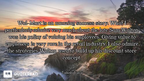 Wal-Mart is an amazing success story. What I particularly admire very much about the late Sam Walton...