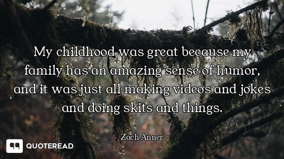 My childhood was great because my family has an amazing sense of humor, and it was just all making v...