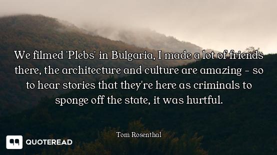 We filmed 'Plebs' in Bulgaria, I made a lot of friends there, the architecture and culture are amazi...