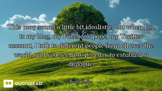 This may sound a little bit This may sound a little bit idealistic, but when I go to my blog, my Facebook page, my Twitter
accou...