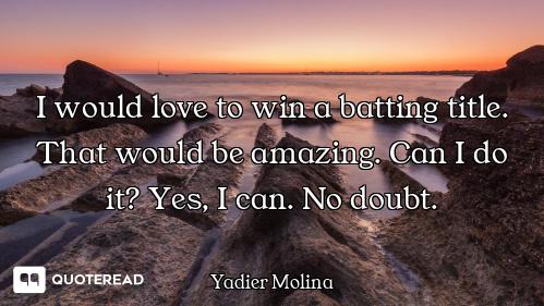 I would love to win a batting title. That would be amazing. Can I do it? Yes, I can. No doubt.