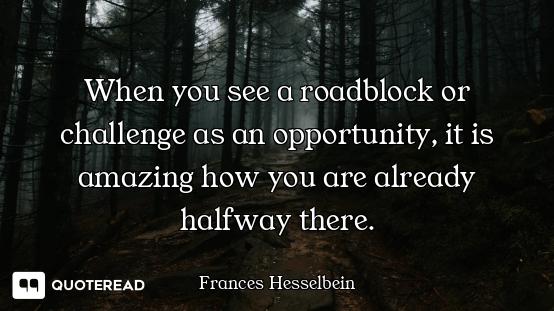 When you see a roadblock or challenge as an opportunity, it is amazing how you are already halfway t...