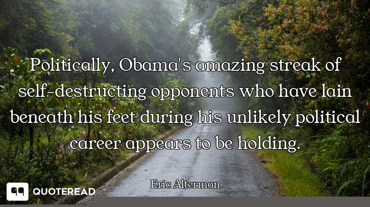 Politically, Obama's amazing streak of self-destructing opponents who have lain beneath his feet dur...