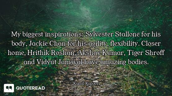 My biggest inspirations: Sylvester Stallone for his body, Jackie Chan for his agility, flexibility....