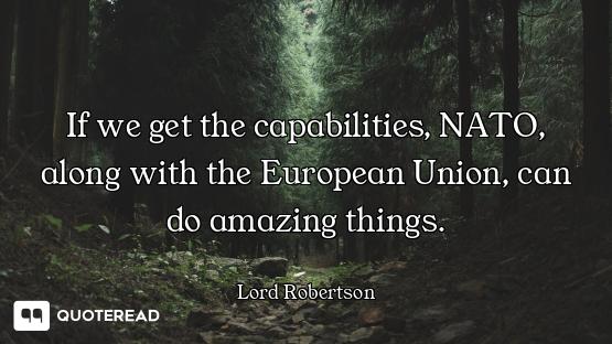 If we get the capabilities, NATO, along with the European Union, can do amazing things.