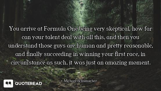 You arrive at Formula One being very skeptical, how far can your talent deal with all this, and then...