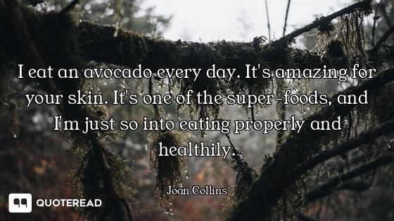 I eat an avocado every day. It's amazing for your skin. It's one of the super-foods, and I'm just so...