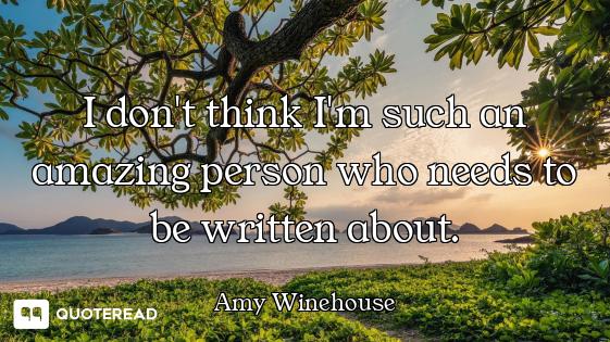 I don't think I'm such an amazing person who needs to be written about.