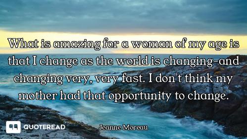 What is amazing for a woman of my age is that I change as the world is changing-and changing very, v...