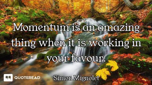 Momentum is an amazing thing when it is working in your favour.