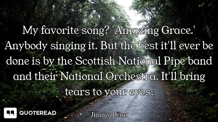 My favorite song? 'Amazing Grace.' Anybody singing it. But the best it'll ever be done is by the Sco...