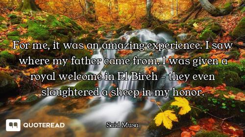 For me, it was an amazing experience. I saw where my father came from. I was given a royal welcome i...