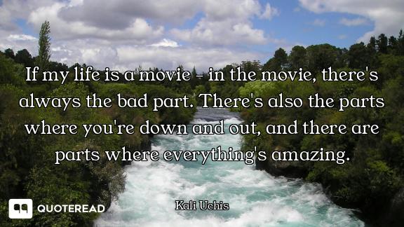 If my life is a movie - in the movie, there's always the bad part. There's also the parts where you'...