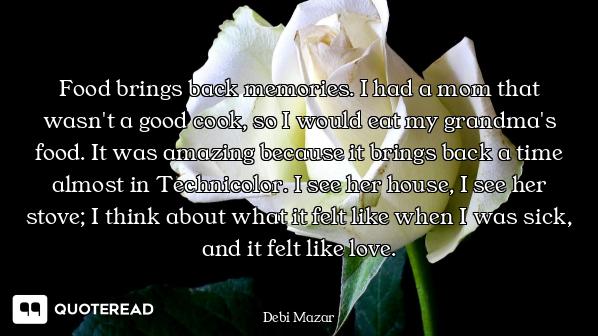 Food brings back memories. I had a mom that wasn't a good cook, so I would eat my grandma's food. It...