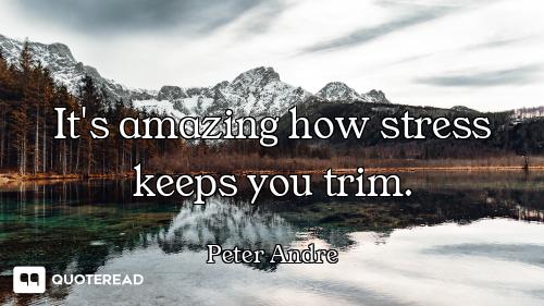 It's amazing how stress keeps you trim.