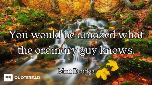 You would be amazed what the ordinary guy knows.