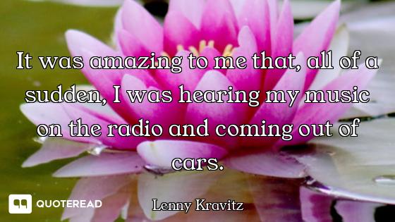 It was amazing to me that, all of a sudden, I was hearing my music on the radio and coming out of ca...