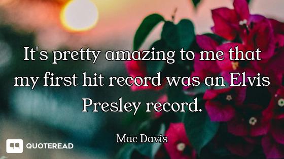 It's pretty amazing to me that my first hit record was an Elvis Presley record.