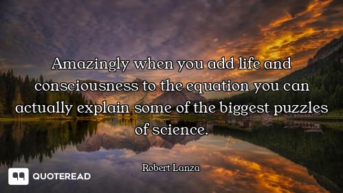 Amazingly when you add life and consciousness to the equation you can actually explain some of the b...