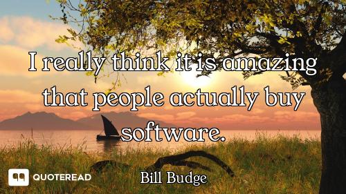 I really think it is amazing that people actually buy software.