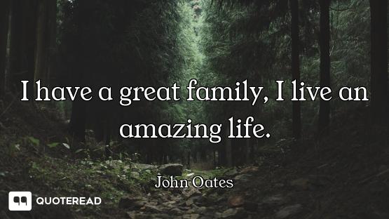 I have a great family, I live an amazing life.
