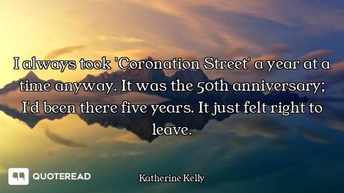 I always took 'Coronation Street' a year at a time anyway. It was the 50th anniversary; I'd been the...