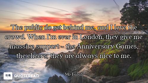 The public do get behind me, and I love the crowd. When I'm ever in London, they give me massive sup...