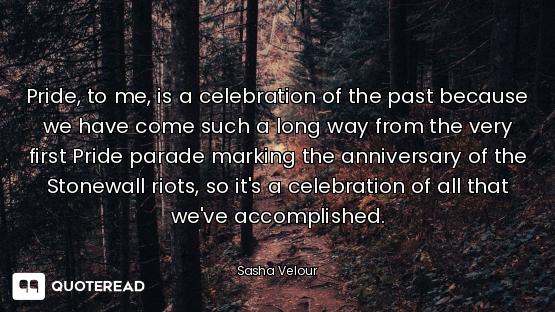 Pride, to me, is a celebration of the past because we have come such a long way from the very first...