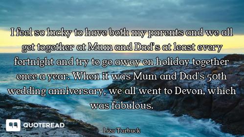 I feel so lucky to have both my parents and we all get together at Mum and Dad's at least every fort...