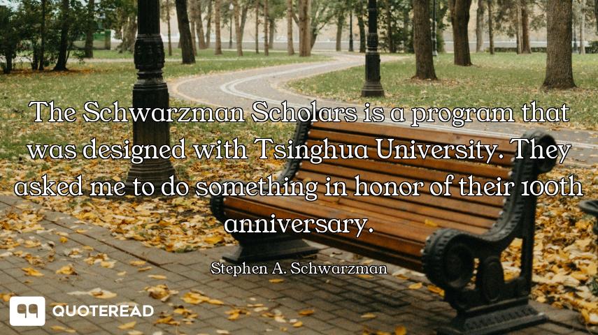 The Schwarzman Scholars is a program that was designed with Tsinghua University. They asked me to do...
