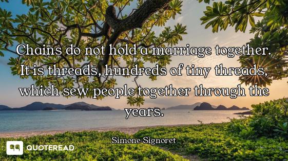 Chains do not hold a marriage together. It is threads, hundreds of tiny threads, which sew people to...