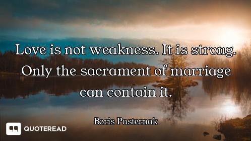 Love is not weakness. It is strong. Only the sacrament of marriage can contain it.