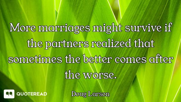More marriages might survive if the partners realized that sometimes the better comes after the wors...