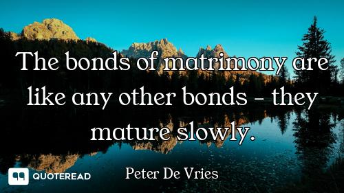 The bonds of matrimony are like any other bonds - they mature slowly.